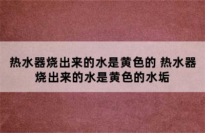 热水器烧出来的水是黄色的 热水器烧出来的水是黄色的水垢